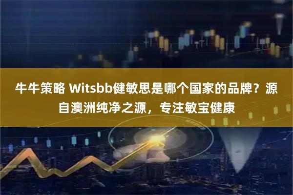 牛牛策略 Witsbb健敏思是哪个国家的品牌？源自澳洲纯净之源，专注敏宝健康