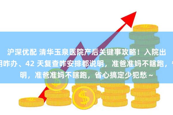 沪深优配 清华玉泉医院产后关键事攻略！入院出院咋走、出生证明咋办、42 天复查咋安排都说明，准爸准妈不瞎跑，省心搞定少犯愁～