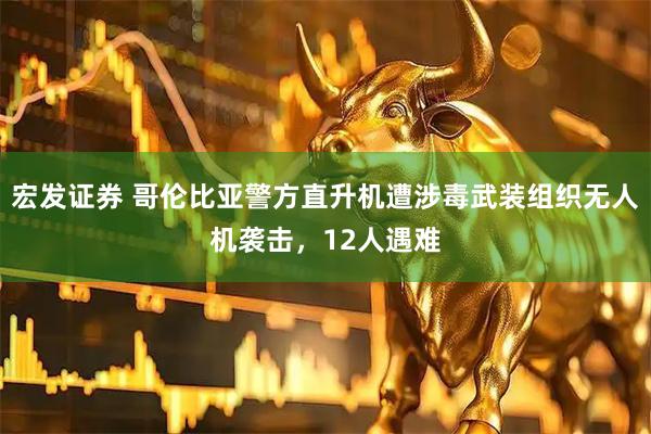 宏发证券 哥伦比亚警方直升机遭涉毒武装组织无人机袭击，12人遇难