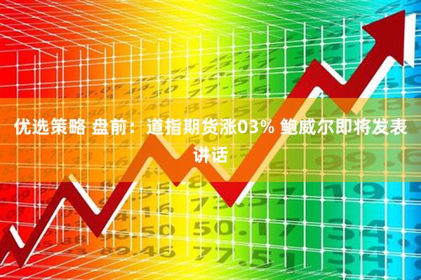 优选策略 盘前：道指期货涨03% 鲍威尔即将发表讲话