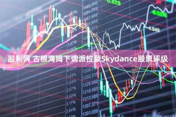 股利网 古根海姆下调派拉蒙Skydance股票评级