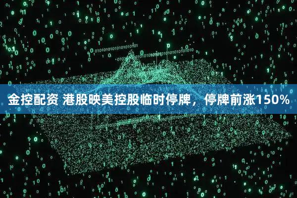 金控配资 港股映美控股临时停牌，停牌前涨150%
