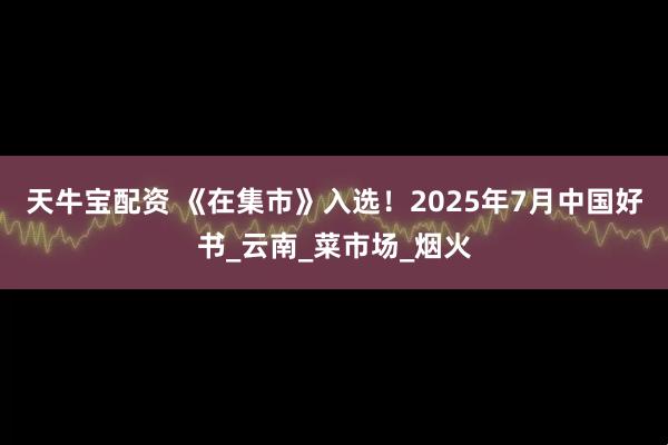 天牛宝配资 《在集市》入选！2025年7月中国好书_云南_菜市场_烟火
