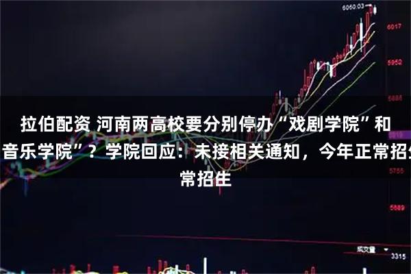 拉伯配资 河南两高校要分别停办“戏剧学院”和“音乐学院”?学院回应:未接相关通知,今年正常招生