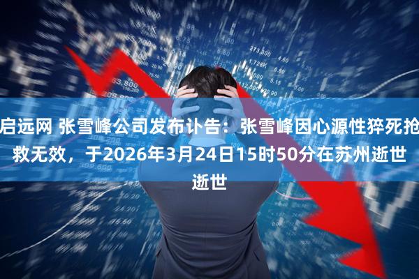 启远网 张雪峰公司发布讣告：张雪峰因心源性猝死抢救无效，于2026年3月24日15时50分在苏州逝世