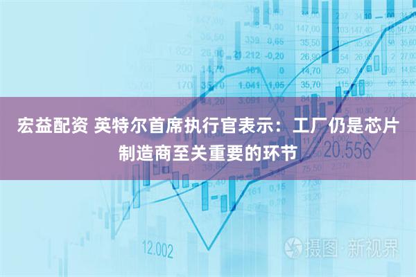 宏益配资 英特尔首席执行官表示：工厂仍是芯片制造商至关重要的环节