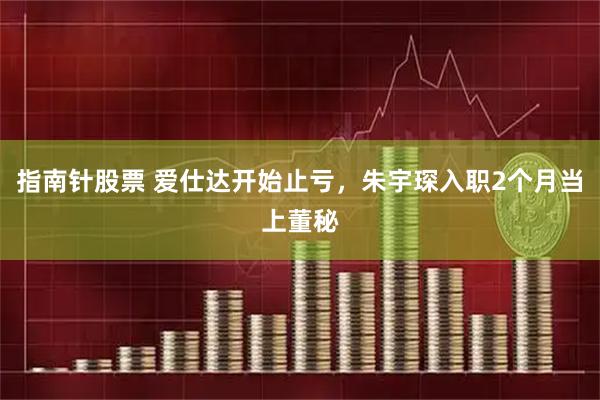 指南针股票 爱仕达开始止亏，朱宇琛入职2个月当上董秘
