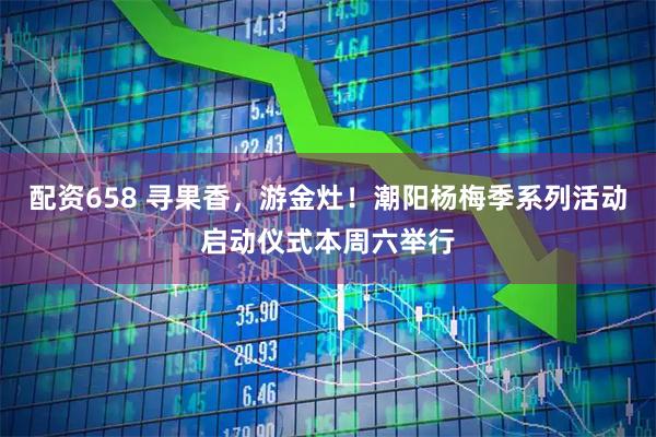 配资658 寻果香，游金灶！潮阳杨梅季系列活动启动仪式本周六举行