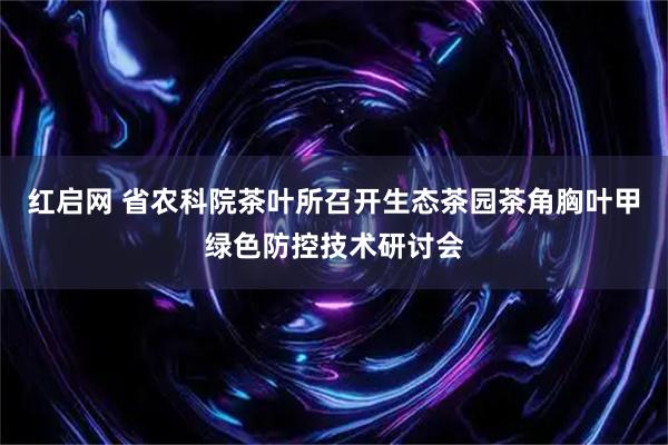 红启网 省农科院茶叶所召开生态茶园茶角胸叶甲绿色防控技术研讨会