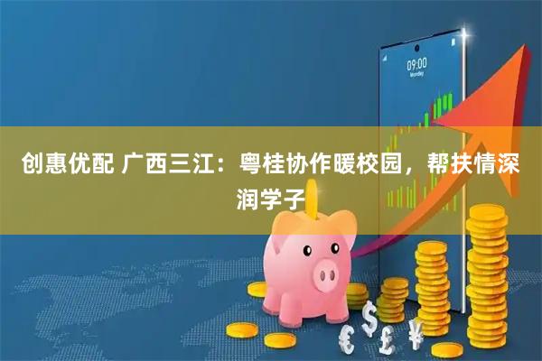 创惠优配 广西三江：粤桂协作暖校园，帮扶情深润学子