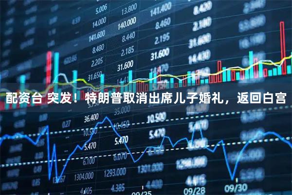 配资台 突发！特朗普取消出席儿子婚礼，返回白宫