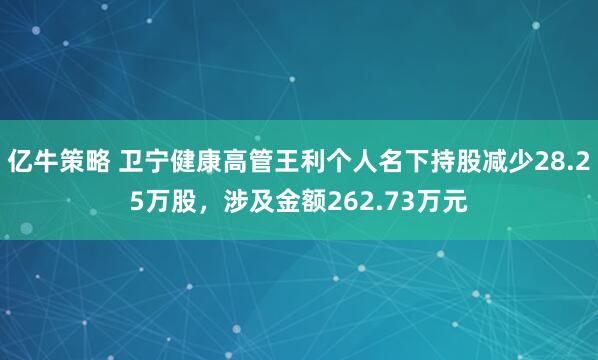 亿牛策略 卫宁健康高管王利个人名下持股减少28.25万股，涉及金额262.73万元