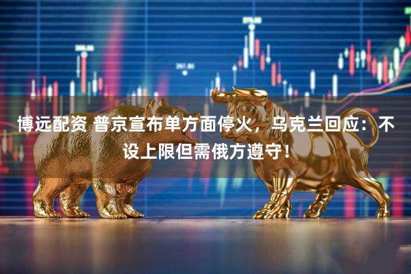 博远配资 普京宣布单方面停火，乌克兰回应：不设上限但需俄方遵守！