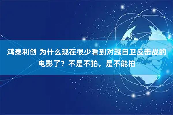 鸿泰利创 为什么现在很少看到对越自卫反击战的电影了？不是不拍，是不能拍