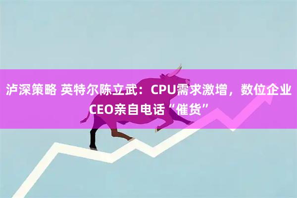 泸深策略 英特尔陈立武：CPU需求激增，数位企业CEO亲自电话“催货”