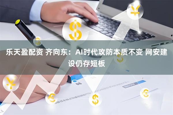 乐天盈配资 齐向东：AI时代攻防本质不变 网安建设仍存短板
