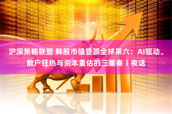 沪深策略联盟 韩股市值登顶全球第六：AI驱动、散户狂热与资本重估的三重奏丨夜话
