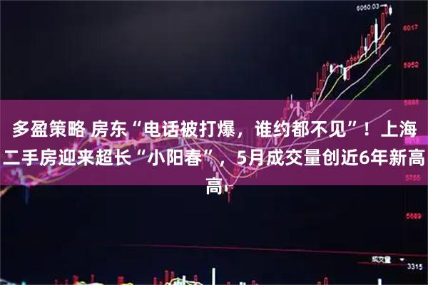多盈策略 房东“电话被打爆，谁约都不见”！上海二手房迎来超长“小阳春”，5月成交量创近6年新高