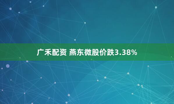 广禾配资 燕东微股价跌3.38%