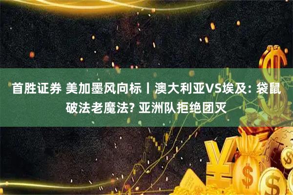 首胜证券 美加墨风向标丨澳大利亚VS埃及: 袋鼠破法老魔法? 亚洲队拒绝团灭