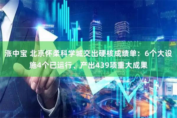 涨中宝 北京怀柔科学城交出硬核成绩单：6个大设施4个已运行、产出439项重大成果