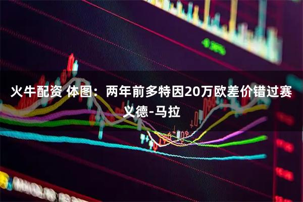 火牛配资 体图：两年前多特因20万欧差价错过赛义德-马拉