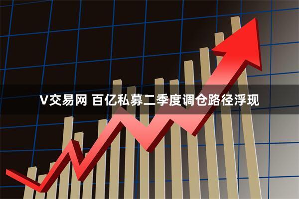 V交易网 百亿私募二季度调仓路径浮现