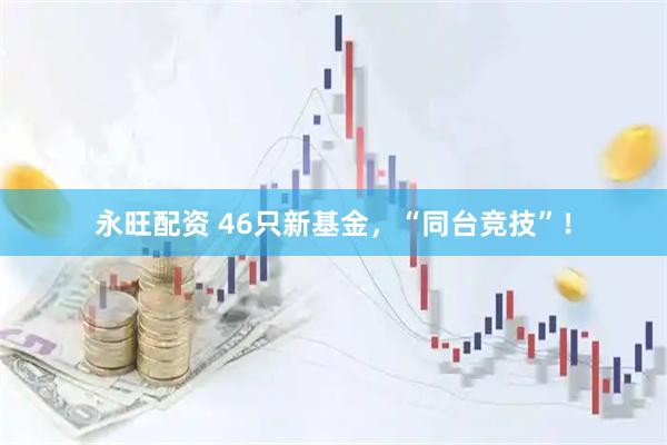 永旺配资 46只新基金，“同台竞技”！