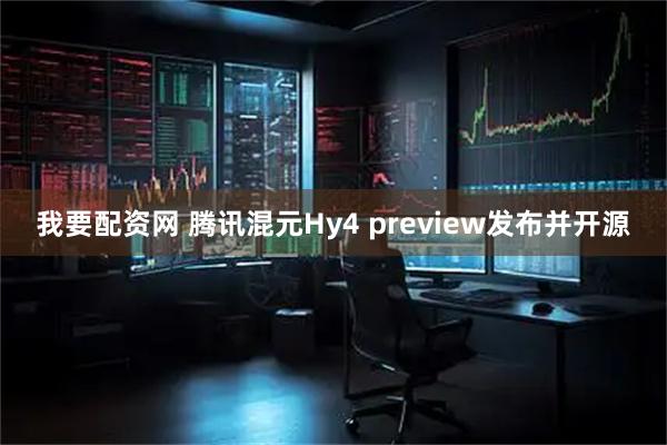 我要配资网 腾讯混元Hy4 preview发布并开源