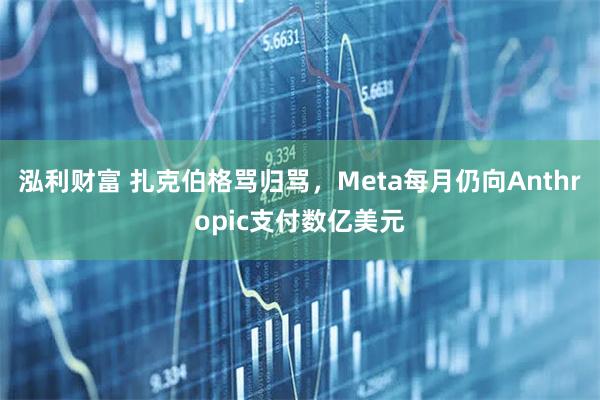 泓利财富 扎克伯格骂归骂，Meta每月仍向Anthropic支付数亿美元
